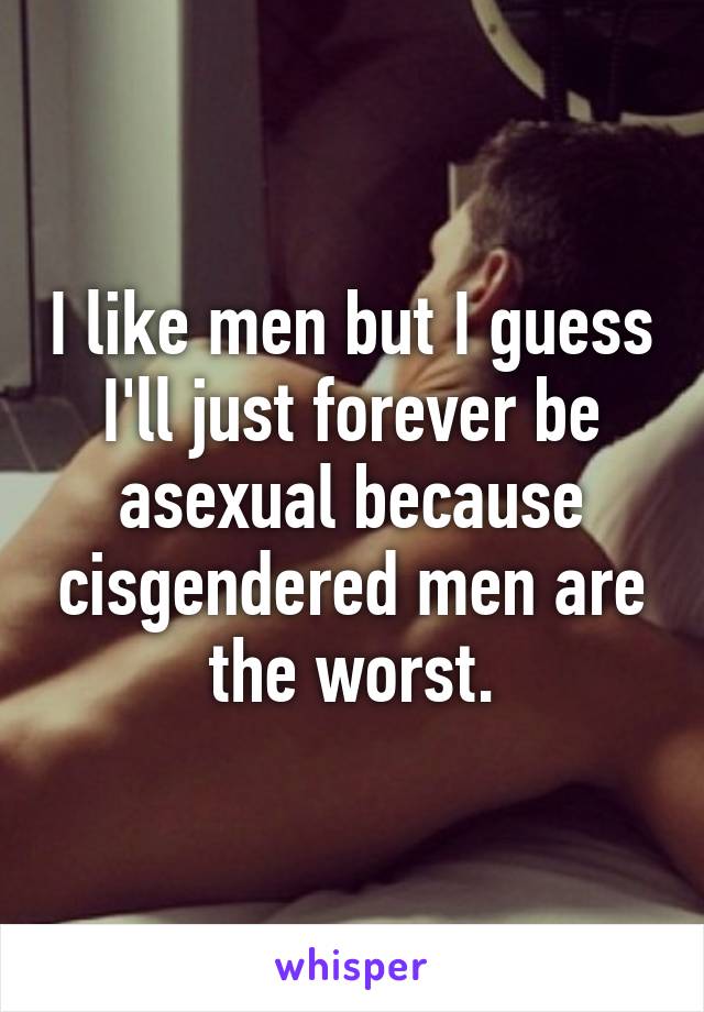 I like men but I guess I'll just forever be asexual because cisgendered men are the worst.