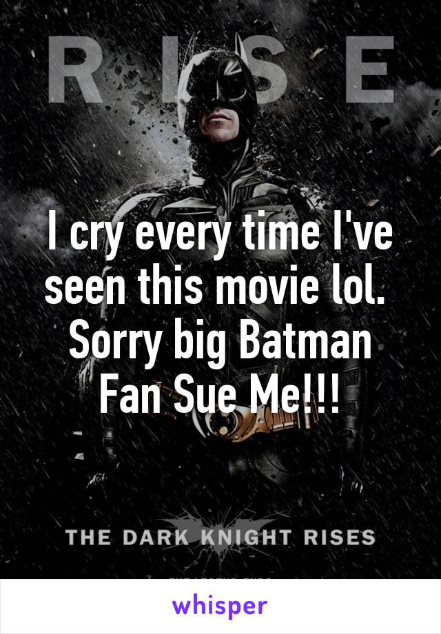 I cry every time I've seen this movie lol. 
Sorry big Batman Fan Sue Me!!!