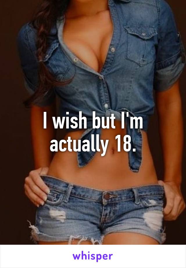 I wish but I'm actually 18.