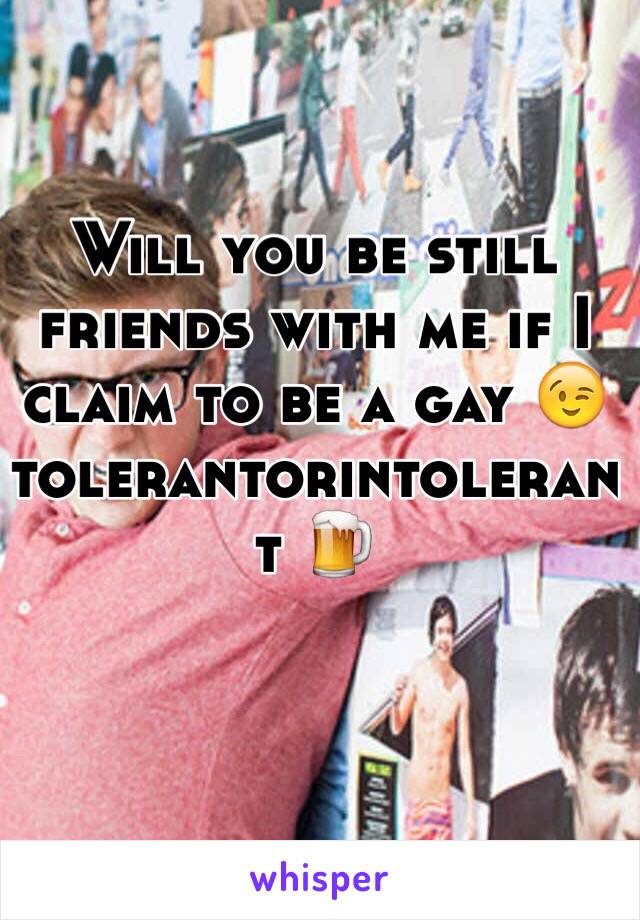 Will you be still friends with me if I claim to be a gay 😉tolerantorintolerant 🍺