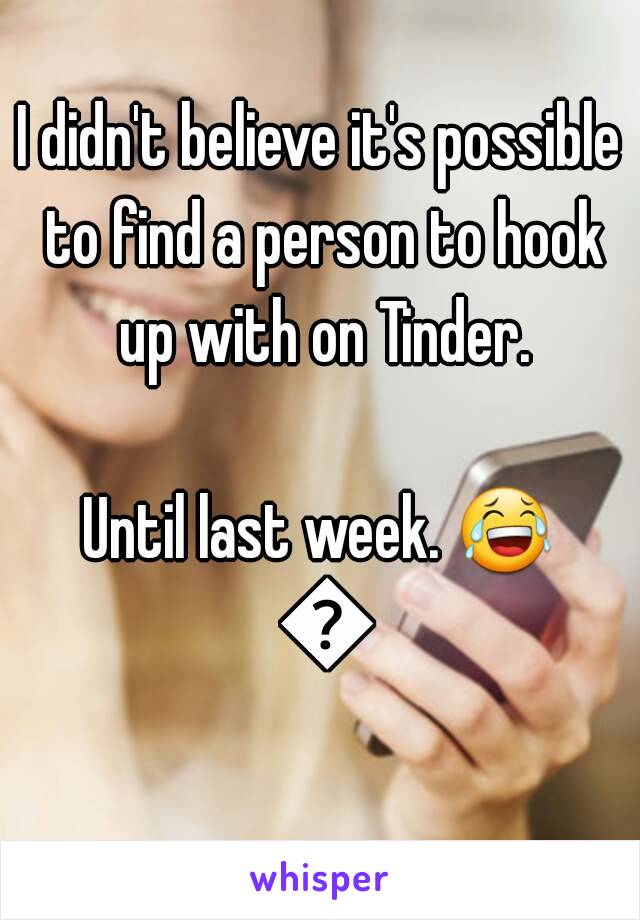 I didn't believe it's possible to find a person to hook up with on Tinder.

Until last week. 😂 😂