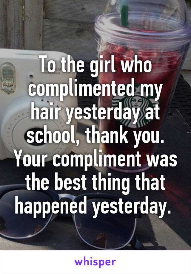 To the girl who complimented my hair yesterday at school, thank you. Your compliment was the best thing that happened yesterday. 