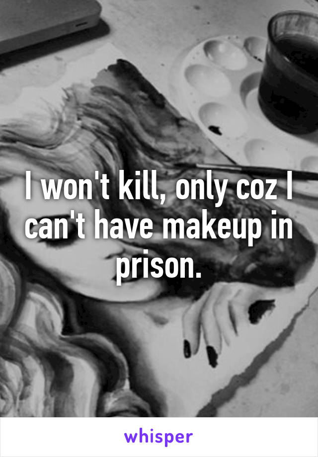 I won't kill, only coz I can't have makeup in prison.