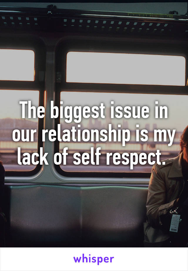 The biggest issue in our relationship is my lack of self respect. 