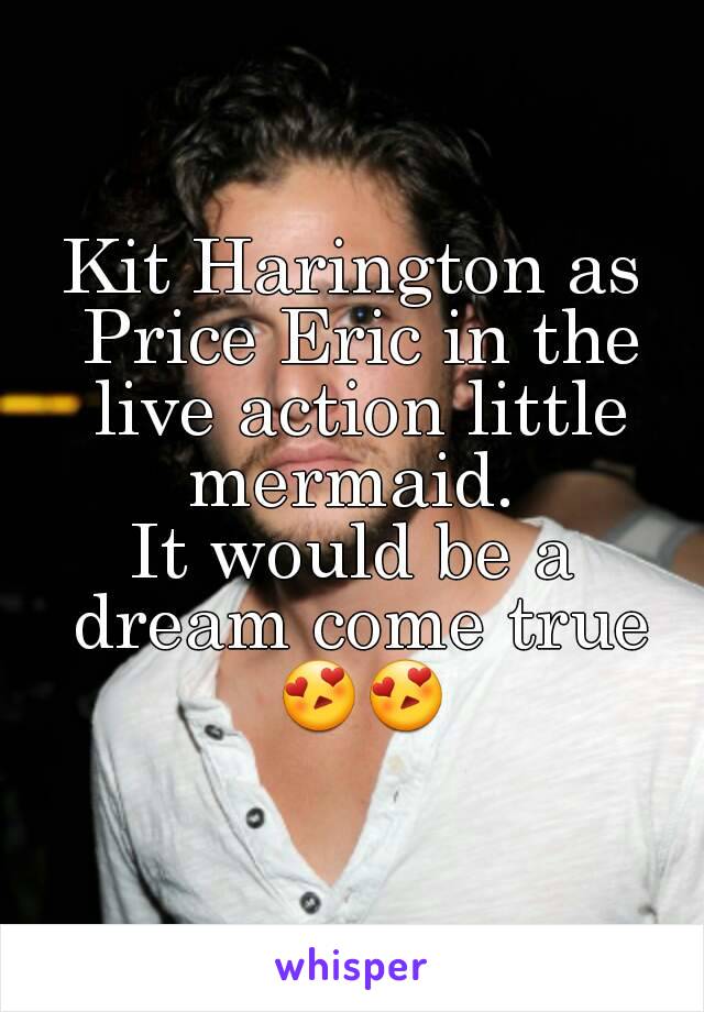 Kit Harington as Price Eric in the live action little mermaid. 
It would be a dream come true 😍😍