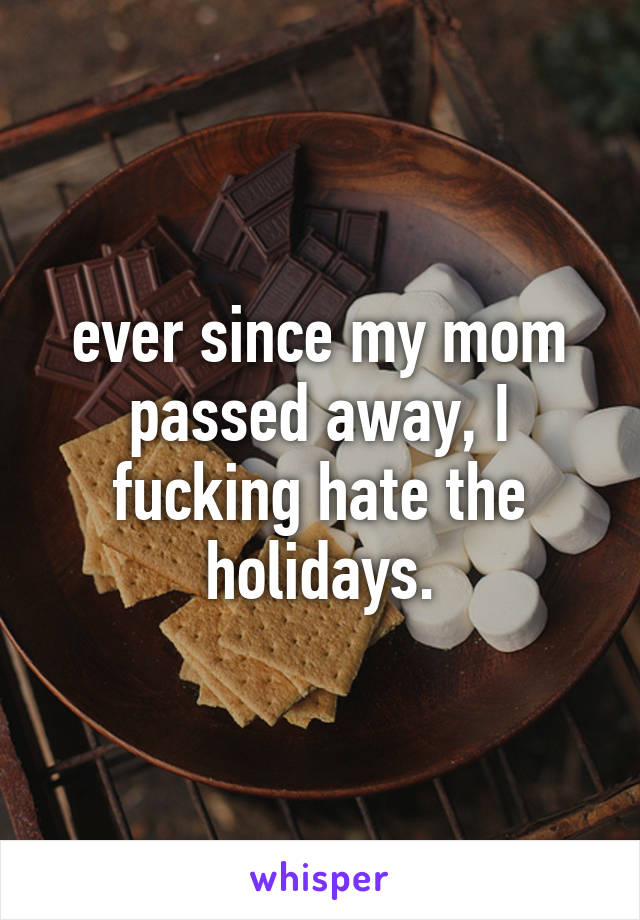 ever since my mom passed away, I fucking hate the holidays.