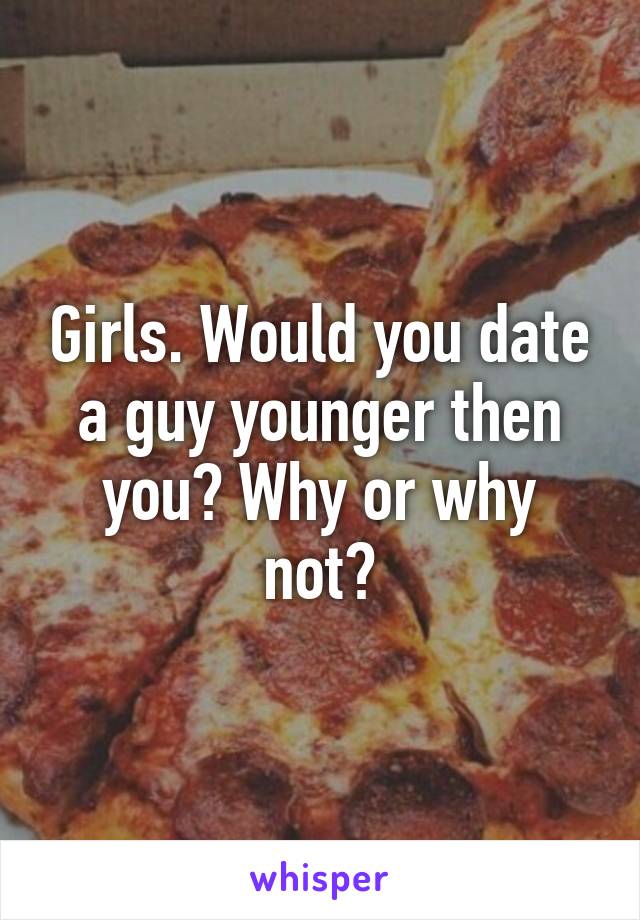 Girls. Would you date a guy younger then you? Why or why not?