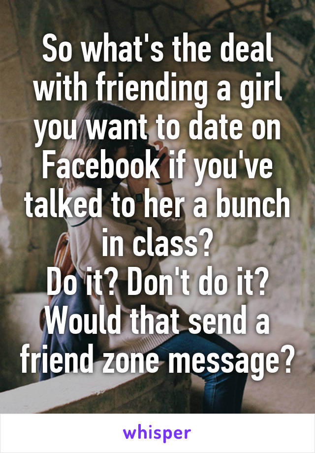 So what's the deal with friending a girl you want to date on Facebook if you've talked to her a bunch in class?
Do it? Don't do it? Would that send a friend zone message? 