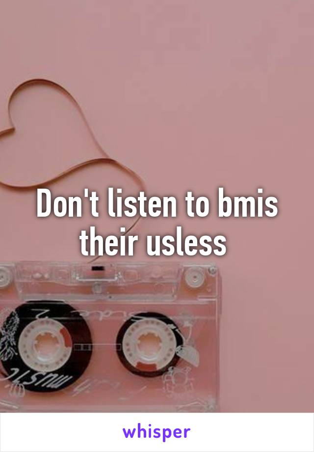 Don't listen to bmis their usless 