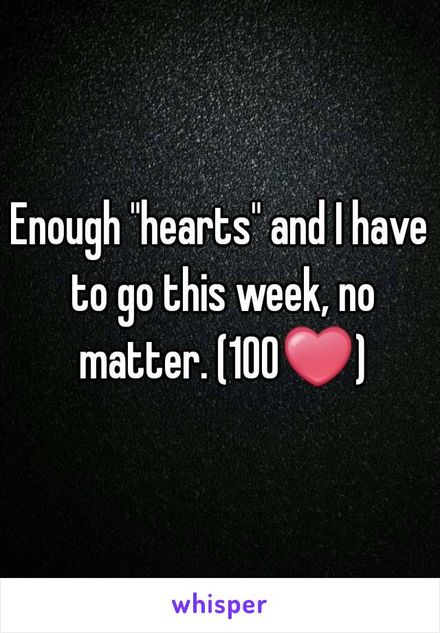 Enough "hearts" and I have to go this week, no matter. (100❤)