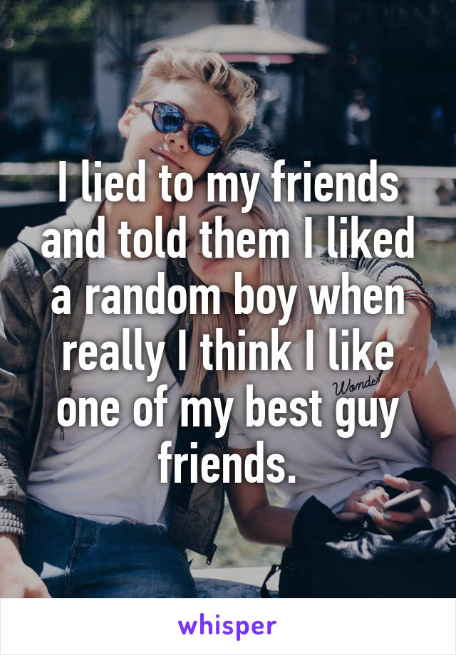 I lied to my friends and told them I liked a random boy when really I think I like one of my best guy friends.