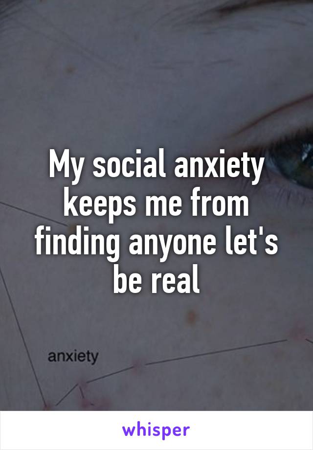 My social anxiety keeps me from finding anyone let's be real