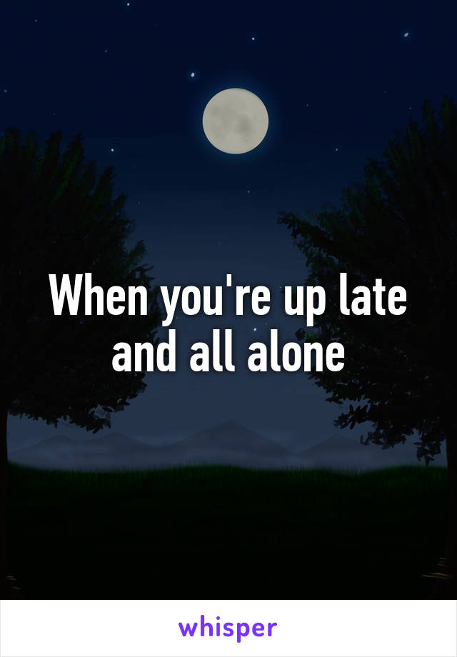 When you're up late and all alone