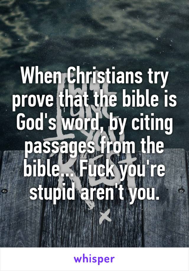 When Christians try prove that the bible is God's word, by citing passages from the bible... Fuck you're stupid aren't you.