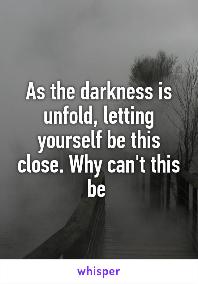 As the darkness is unfold, letting yourself be this close. Why can't this be 