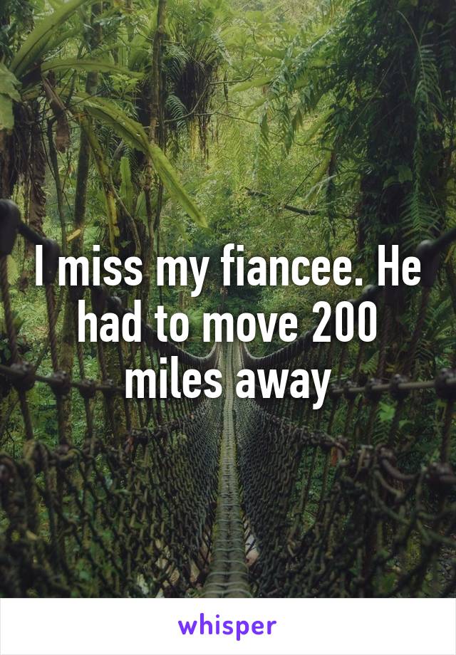 I miss my fiancee. He had to move 200 miles away