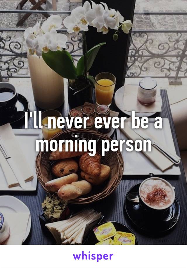 I'll never ever be a morning person