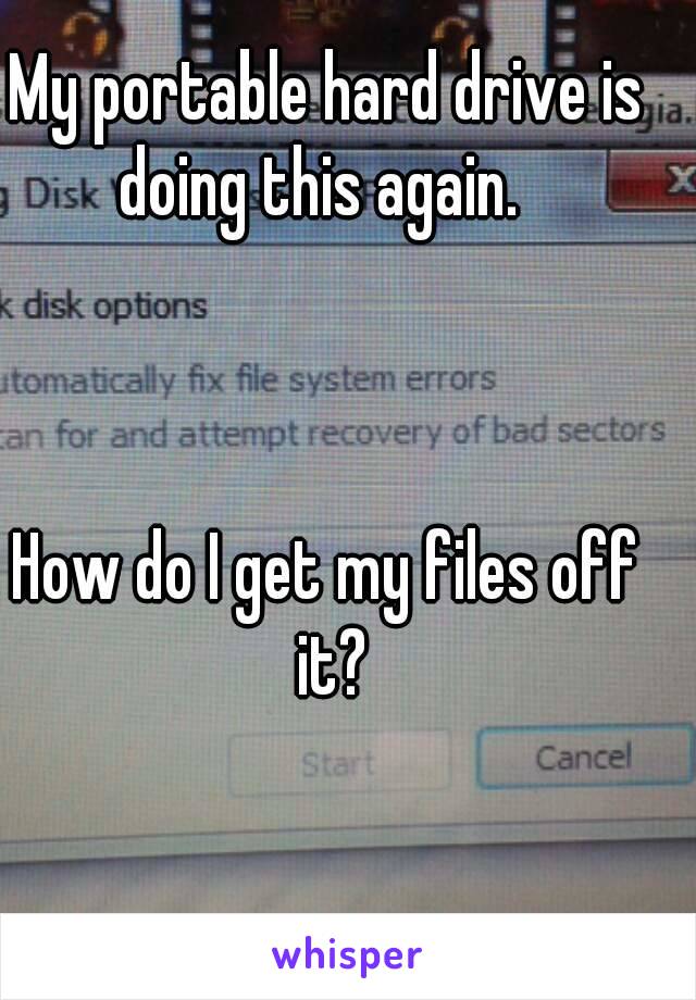 My portable hard drive is doing this again.  



How do I get my files off it?