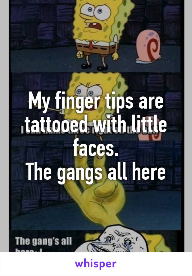 My finger tips are tattooed with little faces.
The gangs all here