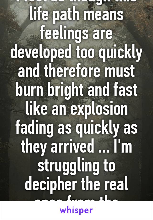 I feel as though this life path means feelings are developed too quickly and therefore must burn bright and fast like an explosion fading as quickly as they arrived ... I'm struggling to decipher the real ones from the momentary ones 