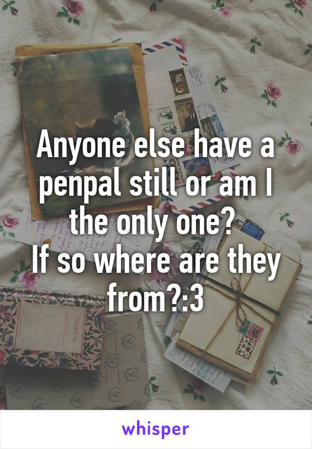 Anyone else have a penpal still or am I the only one? 
If so where are they from?:3