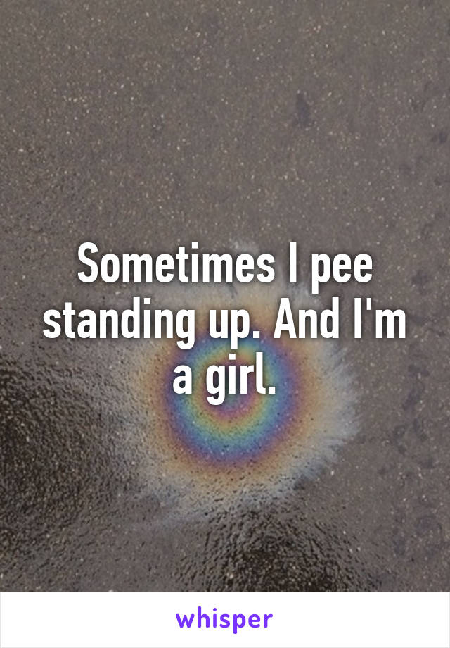 Sometimes I pee standing up. And I'm a girl.