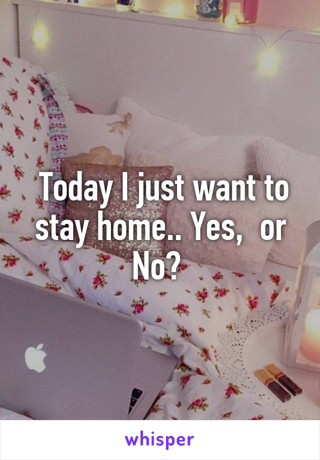  Today I just want to stay home.. Yes,  or No? 