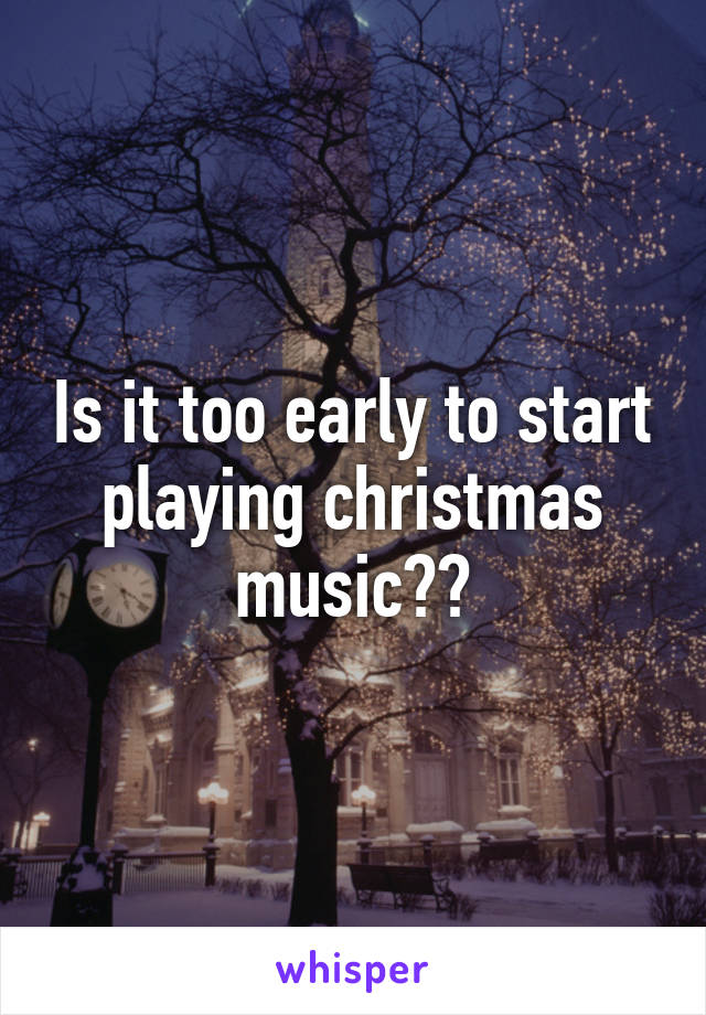 Is it too early to start playing christmas music??