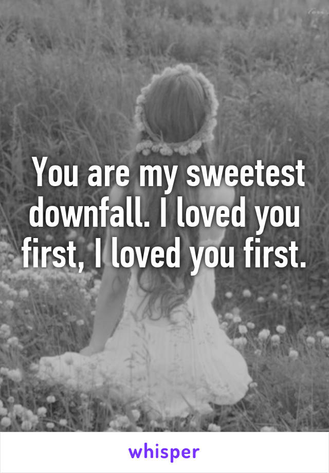  You are my sweetest downfall. I loved you first, I loved you first. 