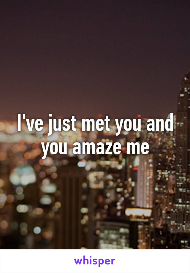 I've just met you and you amaze me