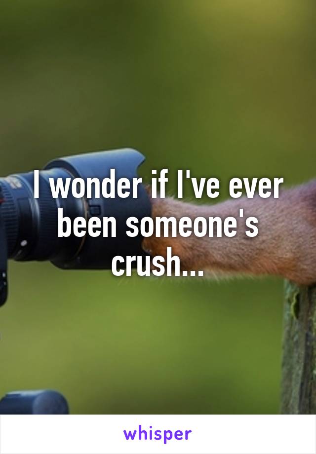 I wonder if I've ever been someone's crush...