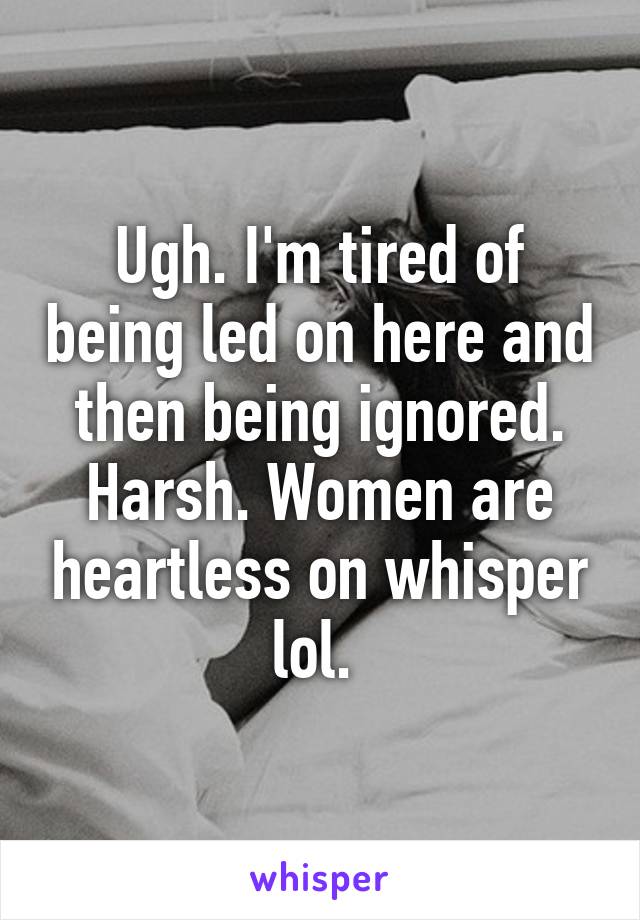 Ugh. I'm tired of being led on here and then being ignored. Harsh. Women are heartless on whisper lol. 