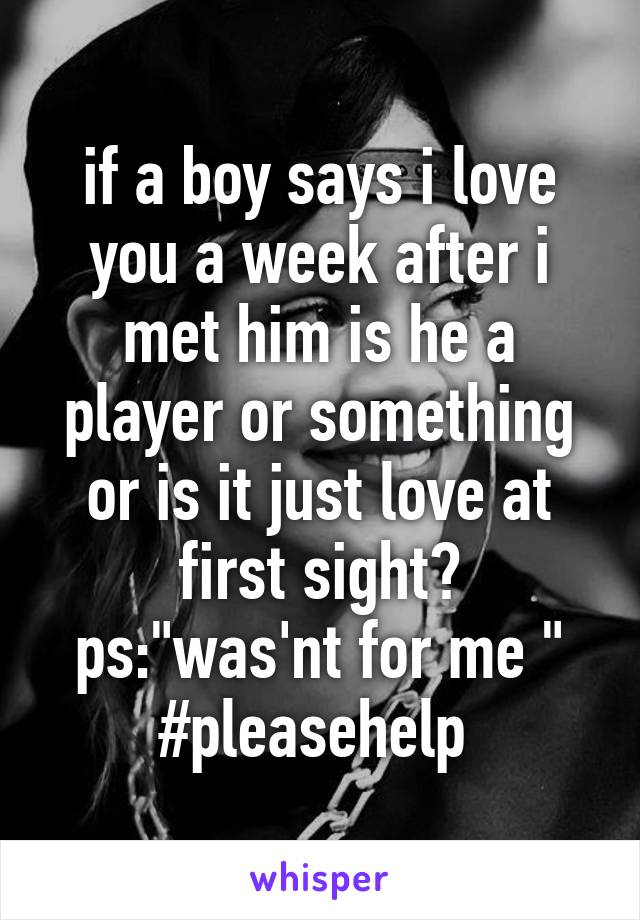 if a boy says i love you a week after i met him is he a player or something or is it just love at first sight? ps:"was'nt for me " #pleasehelp 