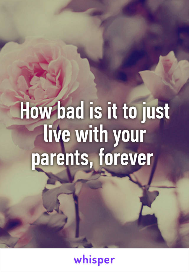 How bad is it to just live with your parents, forever 