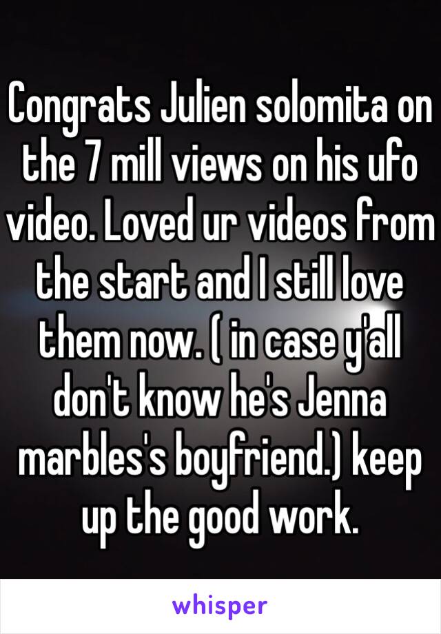 Congrats Julien solomita on the 7 mill views on his ufo video. Loved ur videos from the start and I still love them now. ( in case y'all don't know he's Jenna marbles's boyfriend.) keep up the good work.