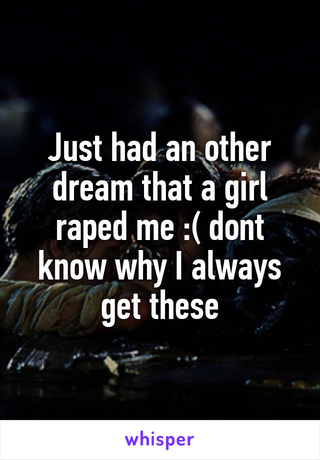 Just had an other dream that a girl raped me :( dont know why I always get these