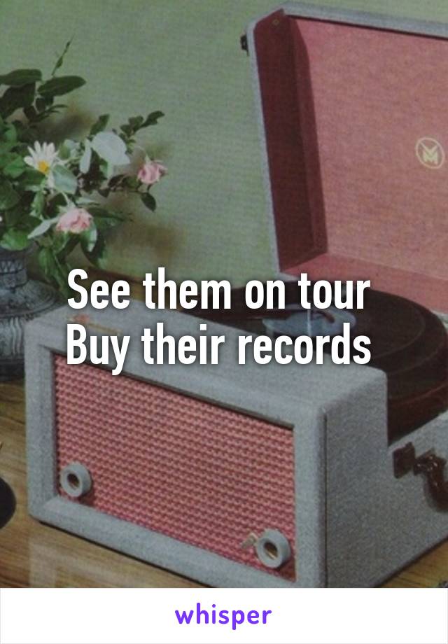 See them on tour 
Buy their records 