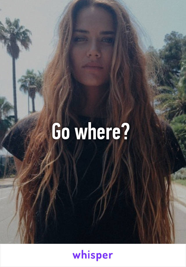 Go where? 