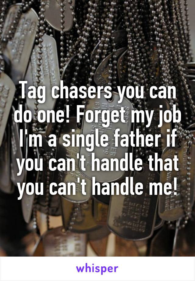 Tag chasers you can do one! Forget my job I'm a single father if you can't handle that you can't handle me!