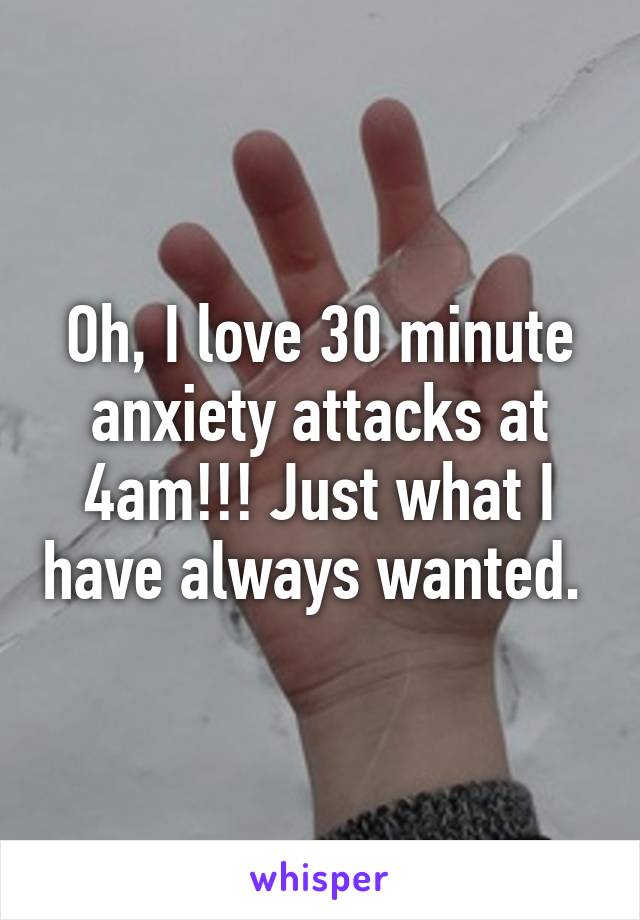 Oh, I love 30 minute anxiety attacks at 4am!!! Just what I have always wanted. 