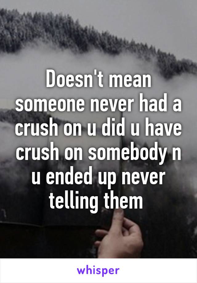 Doesn't mean someone never had a crush on u did u have crush on somebody n u ended up never telling them 