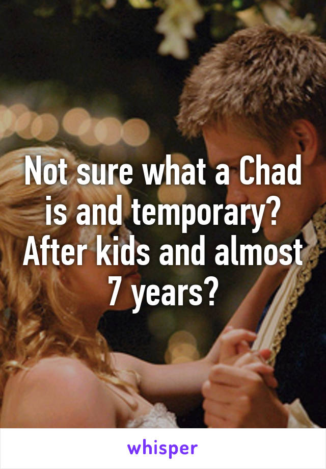 Not sure what a Chad is and temporary? After kids and almost 7 years?