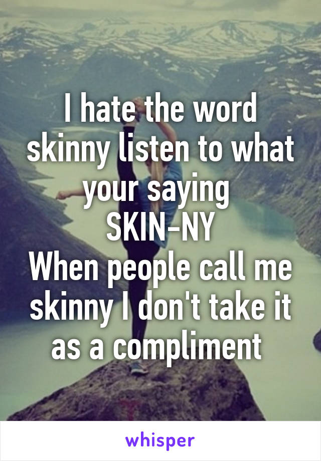 I hate the word skinny listen to what your saying 
SKIN-NY
When people call me skinny I don't take it as a compliment 