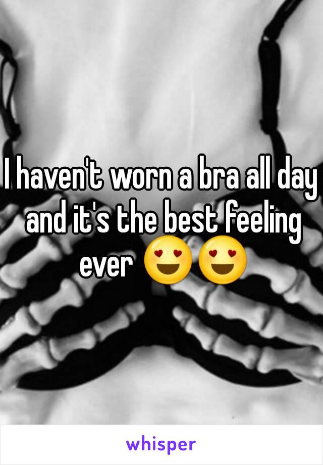 I haven't worn a bra all day and it's the best feeling ever 😍😍