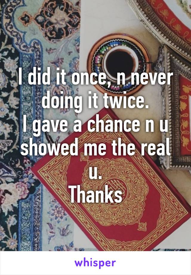 I did it once, n never doing it twice.
I gave a chance n u showed me the real u.
Thanks