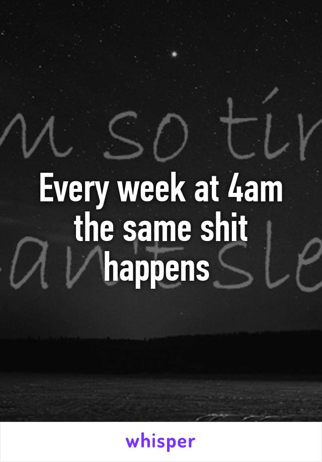 Every week at 4am the same shit happens 