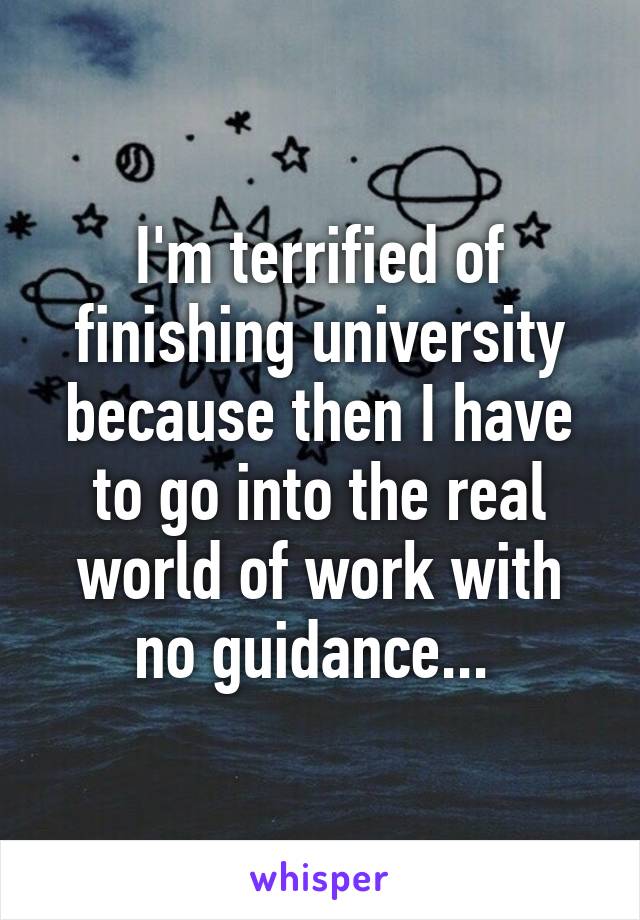 I'm terrified of finishing university because then I have to go into the real world of work with no guidance... 