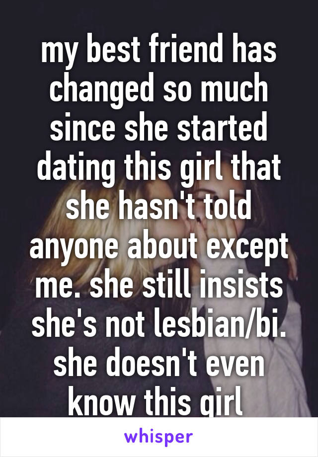 my best friend has changed so much since she started dating this girl that she hasn't told anyone about except me. she still insists she's not lesbian/bi. she doesn't even know this girl 