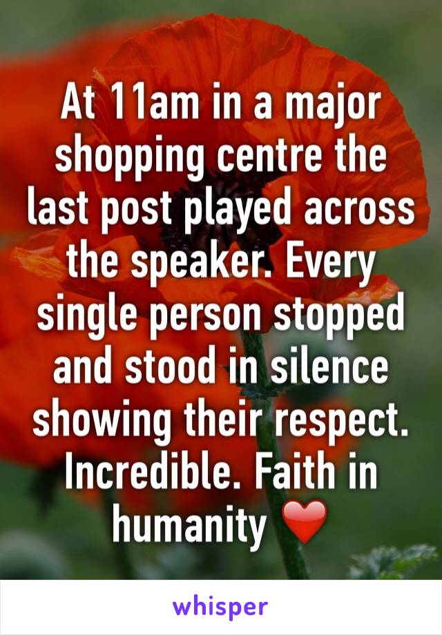 At 11am in a major shopping centre the last post played across the speaker. Every single person stopped and stood in silence showing their respect. Incredible. Faith in humanity ❤️