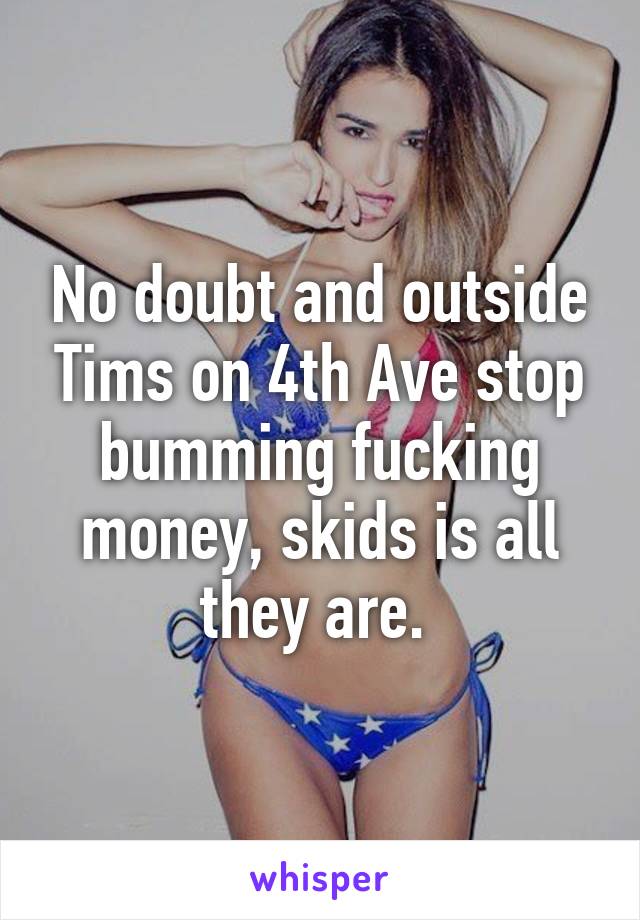 No doubt and outside Tims on 4th Ave stop bumming fucking money, skids is all they are. 